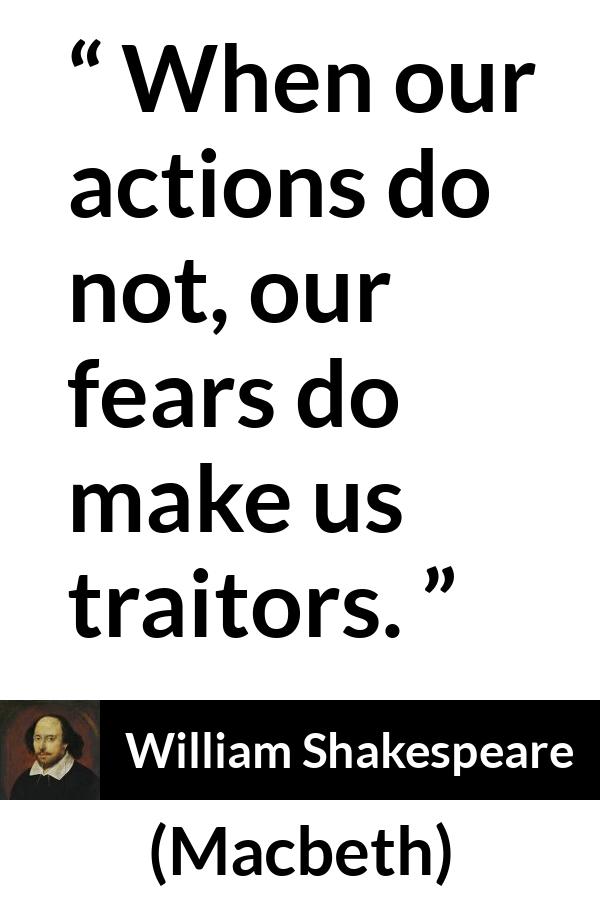 William Shakespeare - Macbeth - When our actions do not, our fears do make us traitors.