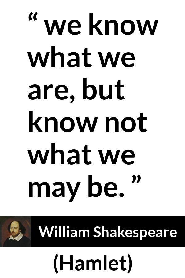William Shakespeare - Hamlet - We know what we are, but know not what we may be.
