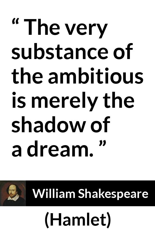 William Shakespeare - Hamlet - The very substance of the ambitious is merely the shadow of a dream.