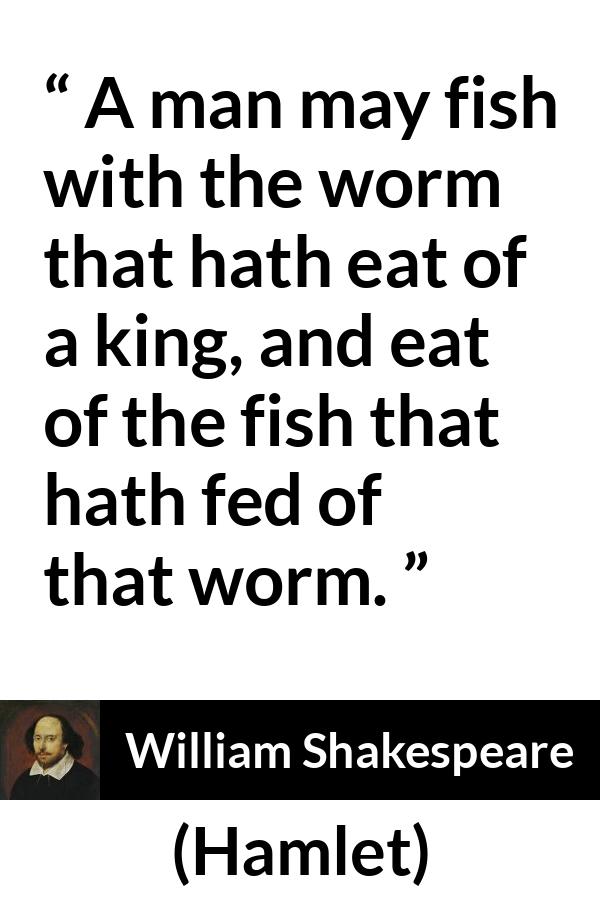 William Shakespeare - Hamlet - A man may fish with the worm that hath eat of a king, and eat of the fish that hath fed of that worm.