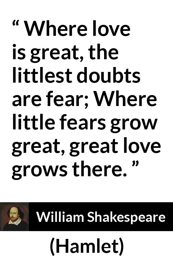 William Shakespeare - Hamlet - Where love is great, the littlest doubts are fear; Where little fears grow great, great love grows there.