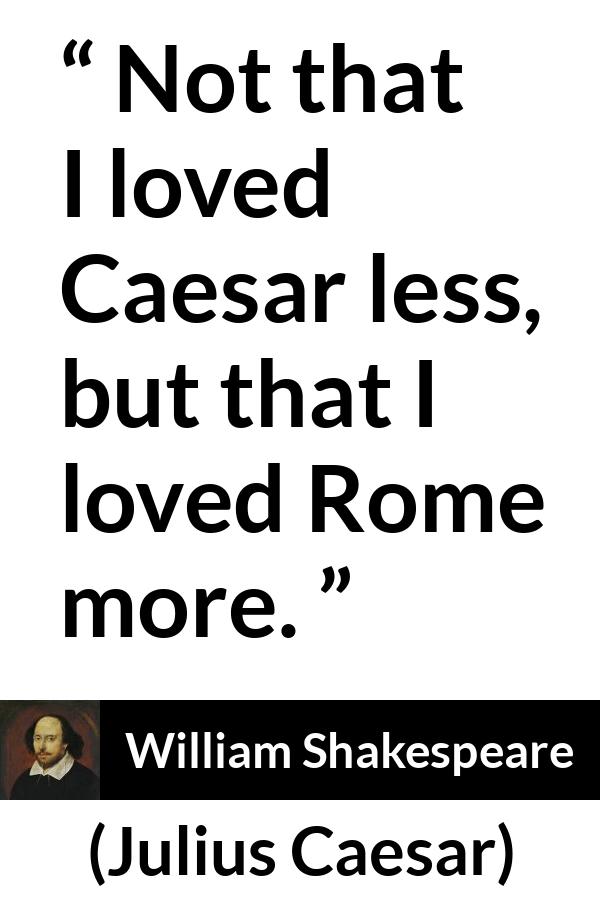 William Shakespeare - Julius Caesar - Not that I loved Caesar less, but that I loved Rome more.
