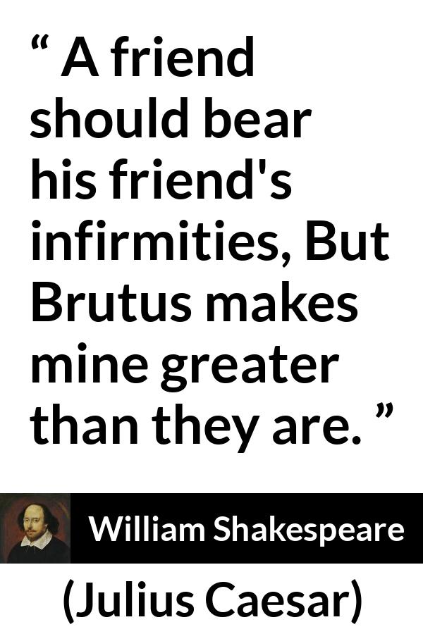 William Shakespeare - Julius Caesar - A friend should bear his friend's infirmities, But Brutus makes mine greater than they are.