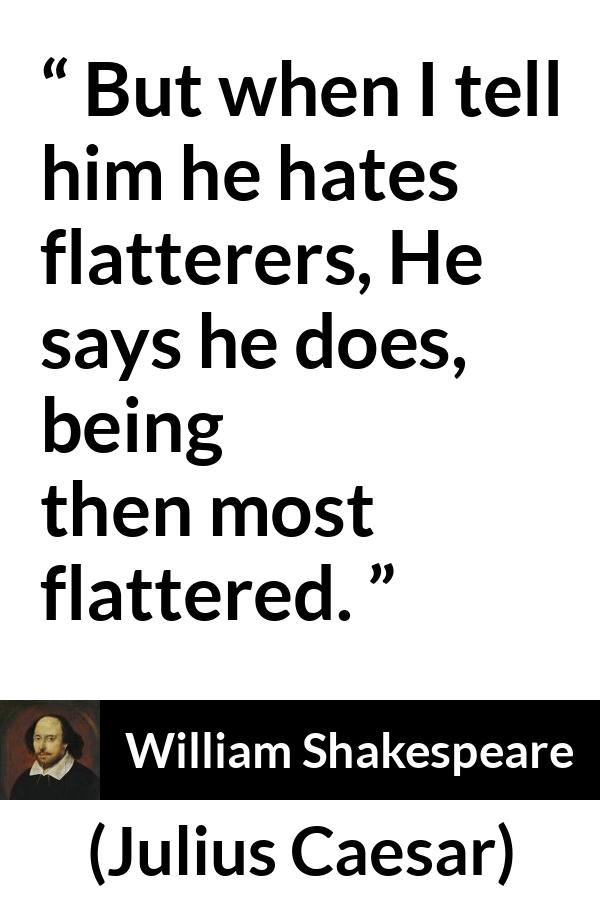 William Shakespeare - Julius Caesar - But when I tell him he hates flatterers, He says he does, being then most flattered.