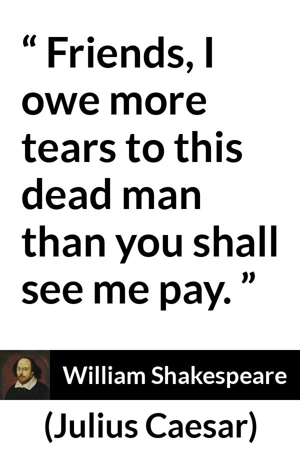 William Shakespeare - Julius Caesar - Friends, I owe more tears to this dead man than you shall see me pay.