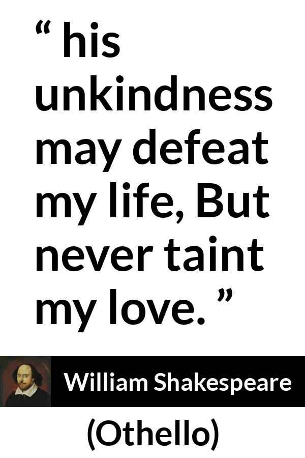 William Shakespeare - Othello - And his unkindness may defeat my life, But never taint my love.