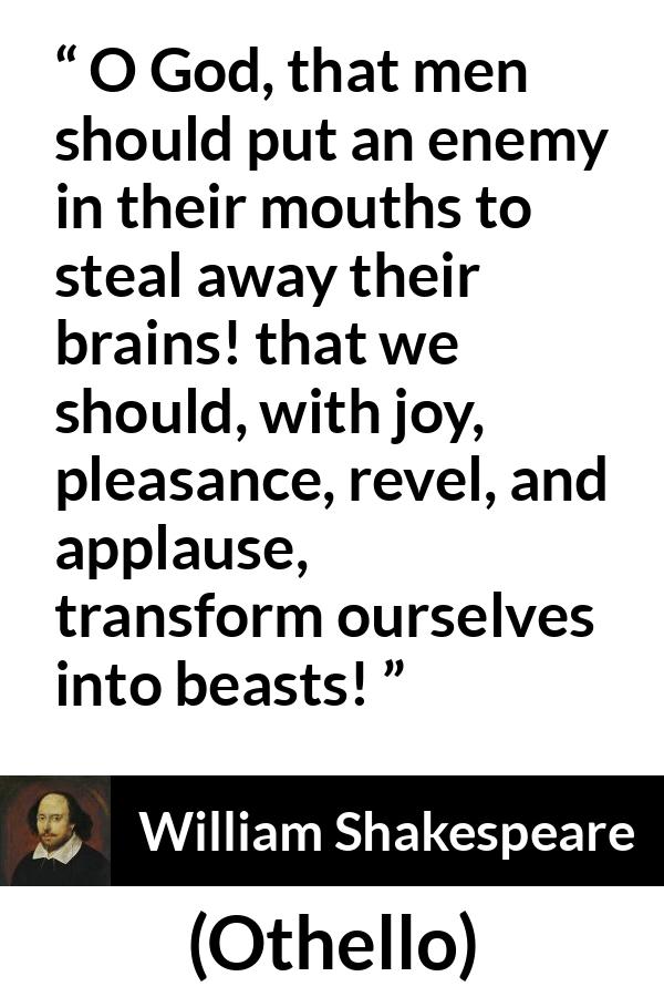 William Shakespeare - Othello - O God, that men should put an enemy in their mouths to steal away their brains! that we should, with joy, pleasance, revel, and applause, transform ourselves into beasts!