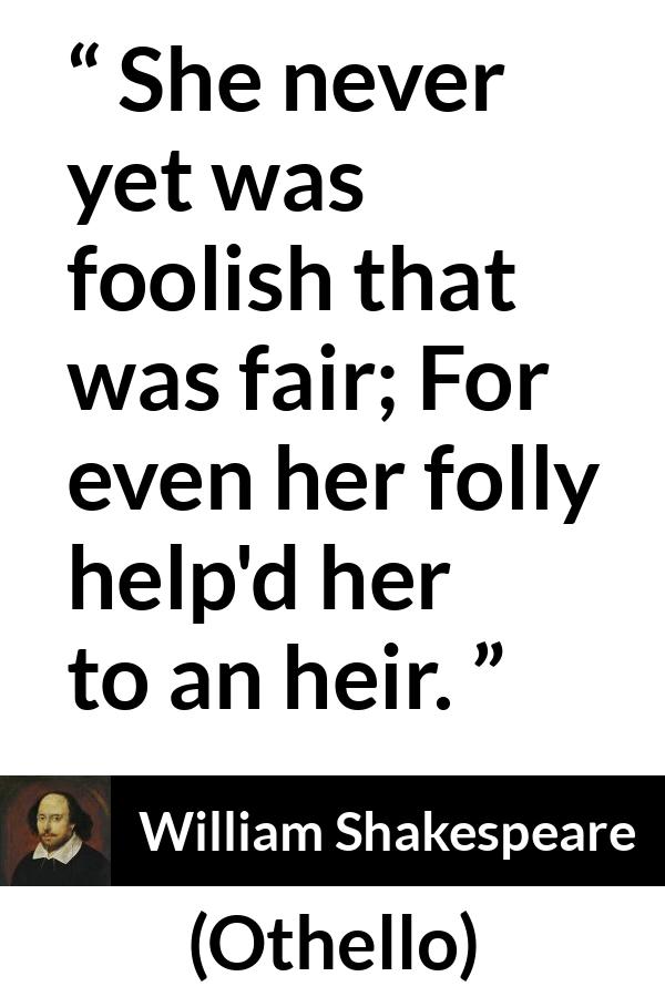 William Shakespeare - Othello - She never yet was foolish that was fair; For even her folly help'd her to an heir.