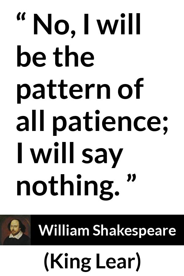 William Shakespeare - King Lear - No, I will be the pattern of all patience; I will say nothing.