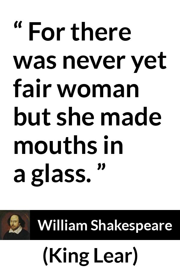 William Shakespeare - King Lear - For there was never yet fair woman but she made mouths in a glass.