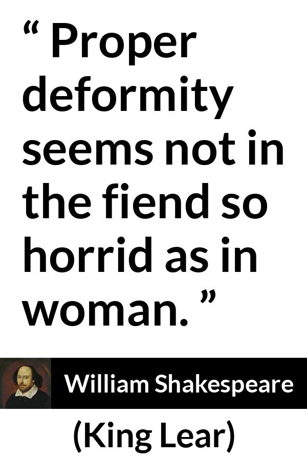 William Shakespeare - King Lear - Proper deformity seems not in the fiend so horrid as in woman.