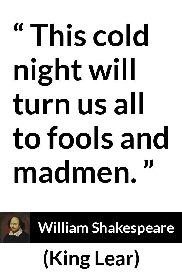 William Shakespeare - King Lear - This cold night will turn us all to fools and madmen.