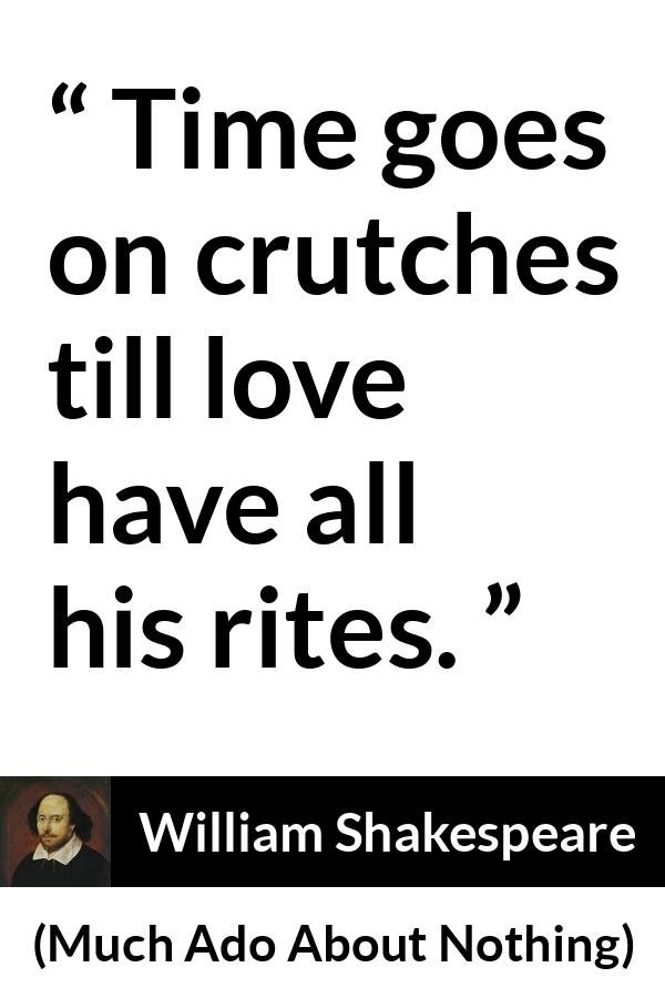 William Shakespeare - Much Ado About Nothing - Time goes on crutches till love have all his rites.