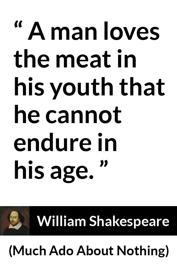 William Shakespeare - Much Ado About Nothing - A man loves the meat in his youth that he cannot endure in his age.