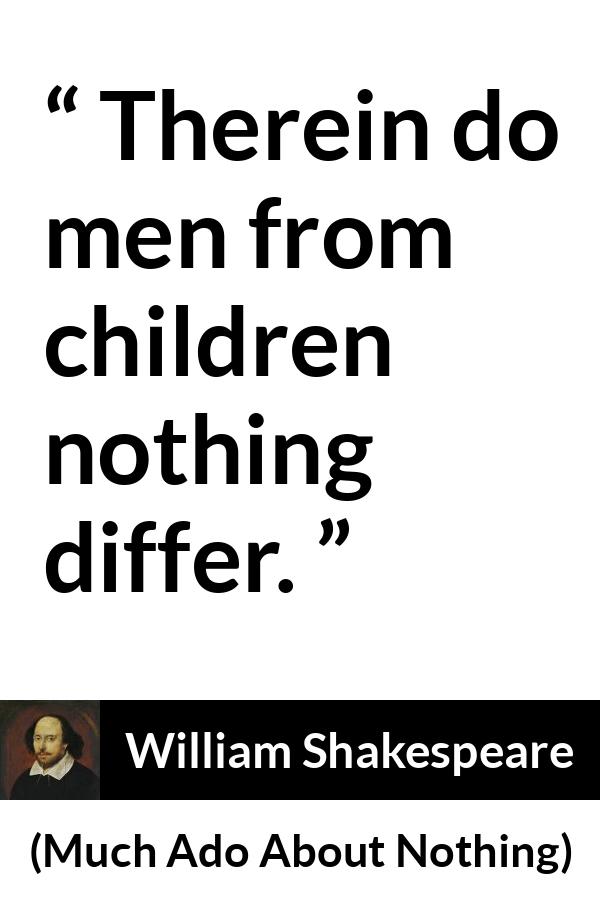 William Shakespeare - Much Ado About Nothing - Men from children nothing differ.