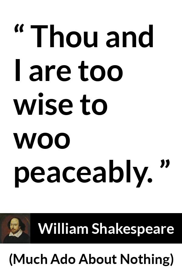 William Shakespeare - Much Ado About Nothing - Thou and I are too wise to woo peaceably.