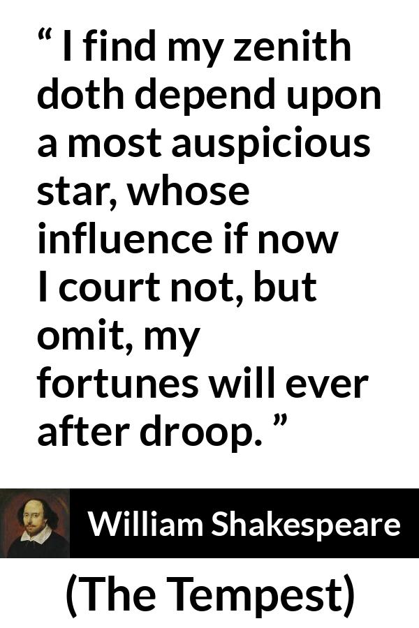 William Shakespeare - The Tempest - I find my zenith doth depend upon a most auspicious star, whose influence if now I court not, but omit, my fortunes will ever after droop.