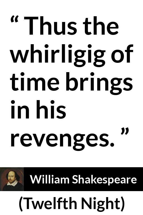 William Shakespeare - Twelfth Night - Thus the whirligig of time brings in his revenges.