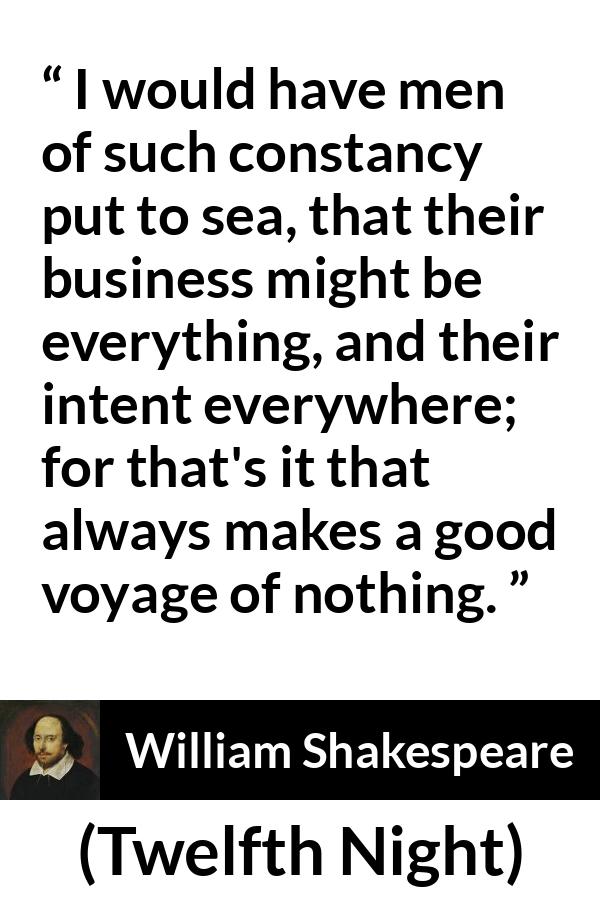 William Shakespeare - Twelfth Night - I would have men of such constancy put to sea, that their business might be everything, and their intent everywhere; for that's it that always makes a good voyage of nothing.
