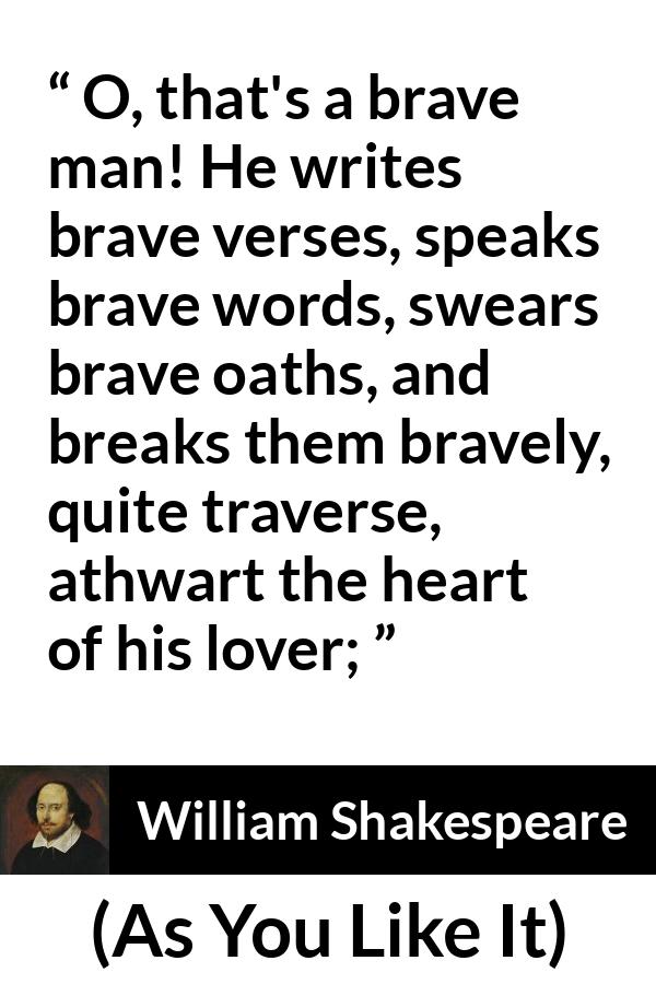 William Shakespeare - As You Like It - O, that's a brave man! He writes brave verses, speaks brave words, swears brave oaths, and breaks them bravely, quite traverse, athwart the heart of his lover;