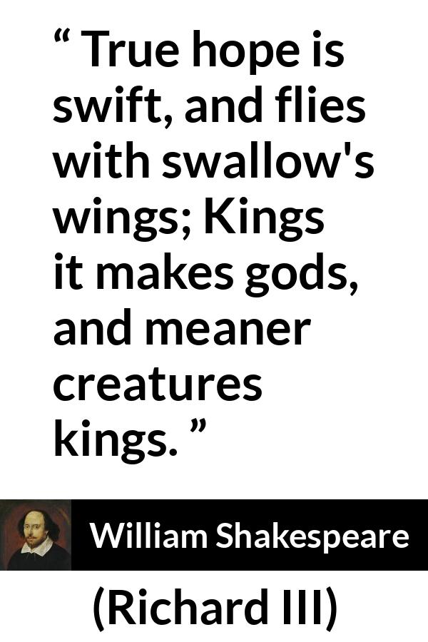William Shakespeare - Richard III - True hope is swift, and flies with swallow's wings; Kings it makes gods, and meaner creatures kings.