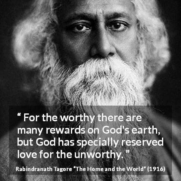 Rabindranath Tagore quote about love from The Home and the World - For the worthy there are many rewards on God's earth, but God has specially reserved love for the unworthy.