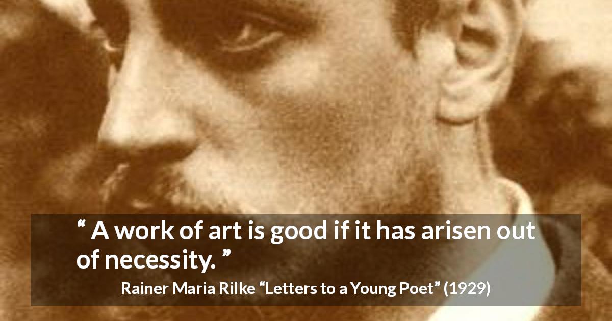 Rainer Maria Rilke quote about art from Letters to a Young Poet - A work of art is good if it has arisen out of necessity.
