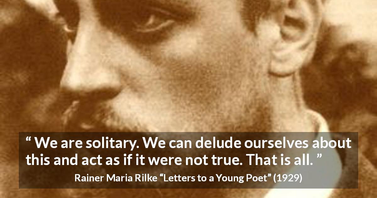 Rainer Maria Rilke quote about solitude from Letters to a Young Poet - We are solitary. We can delude ourselves about this and act as if it were not true. That is all.