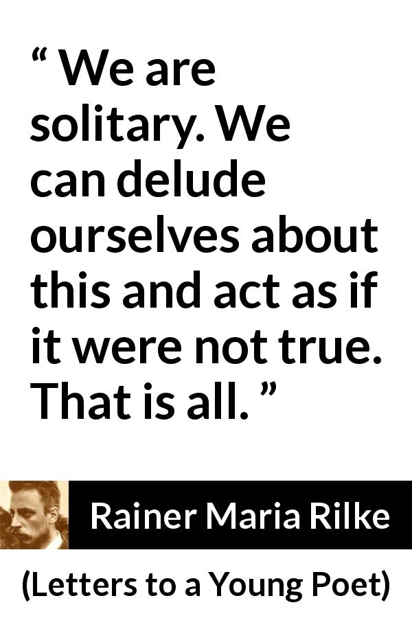 Rainer Maria Rilke quote about solitude from Letters to a Young Poet - We are solitary. We can delude ourselves about this and act as if it were not true. That is all.