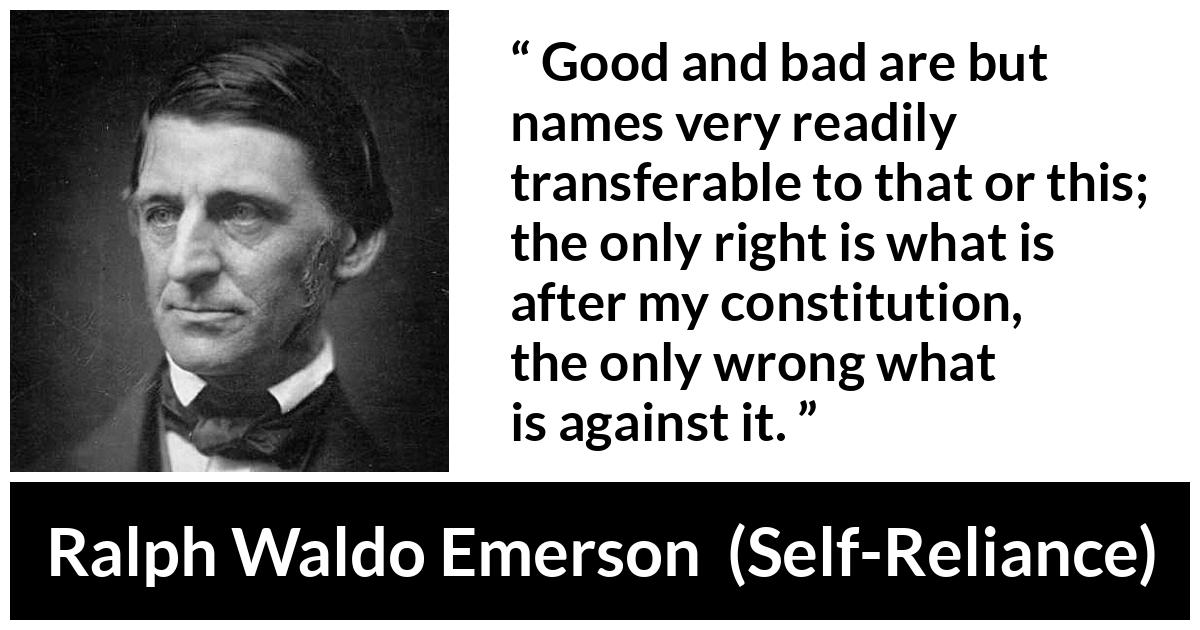 Ralph Waldo Emerson quote about bad from Self-Reliance (1841) - Good and bad are but names very readily transferable to that or this; the only right is what is after my constitution, the only wrong what is against it.