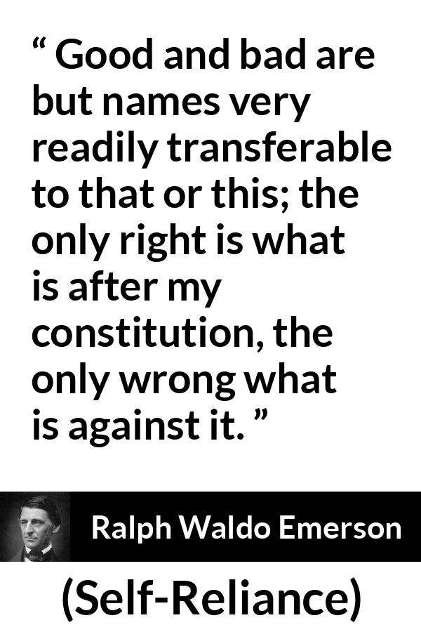 Ralph Waldo Emerson quote about bad from Self-Reliance (1841) - Good and bad are but names very readily transferable to that or this; the only right is what is after my constitution, the only wrong what is against it.