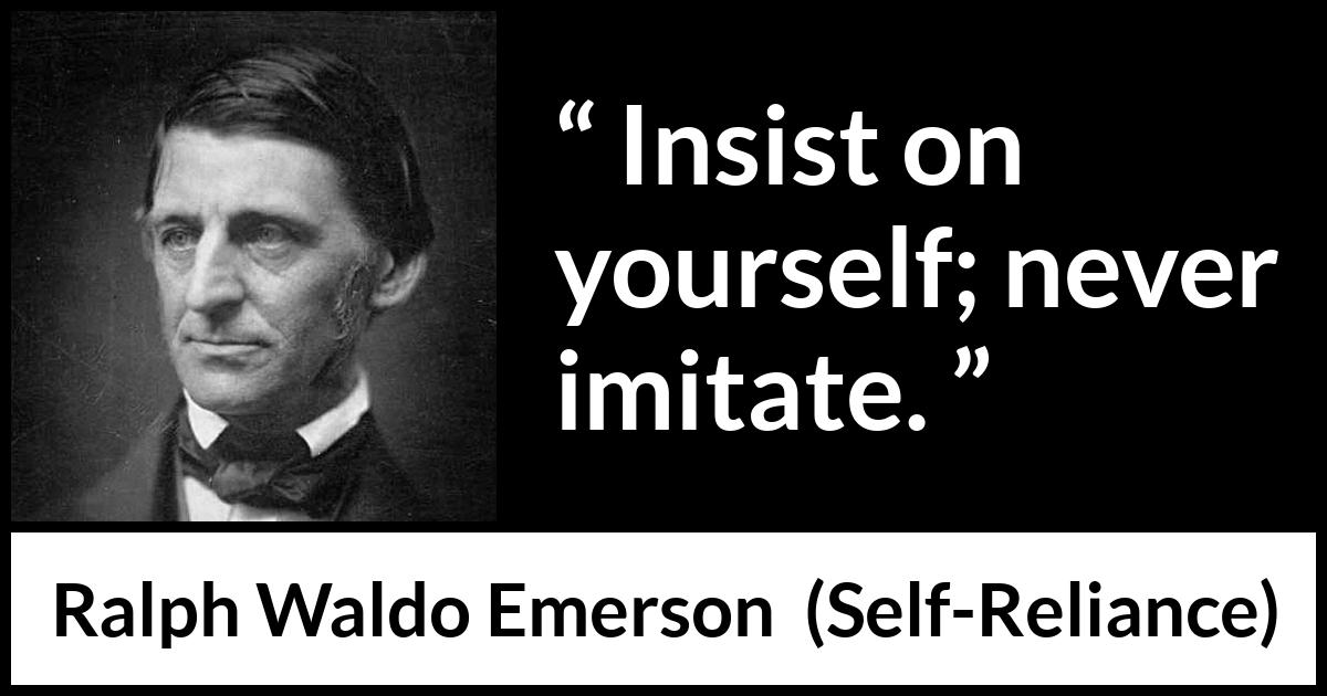 Ralph Waldo Emerson quote about individualism from Self-Reliance (1841) Ralph Waldo Emerson quote about individualism from Self-Reliance (1841) - Insist on yourself; never imitate.