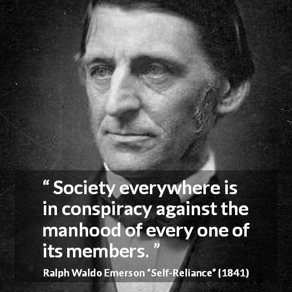 Ralph Waldo Emerson quote about society from Self-Reliance - Society everywhere is in conspiracy against the manhood of every one of its members.