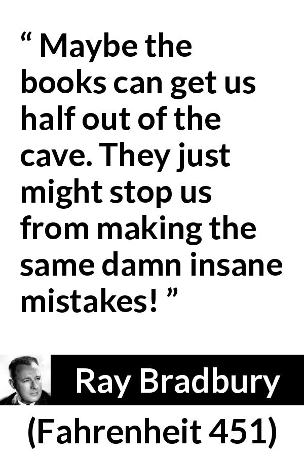Ray Bradbury quote about books from Fahrenheit 451 - Maybe the books can get us half out of the cave. They just might stop us from making the same damn insane mistakes!