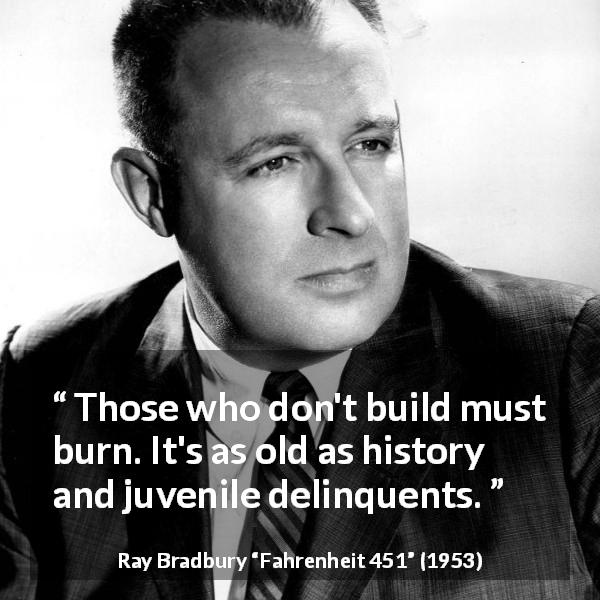 Ray Bradbury quote about building from Fahrenheit 451 - Those who don't build must burn. It's as old as history and juvenile delinquents.