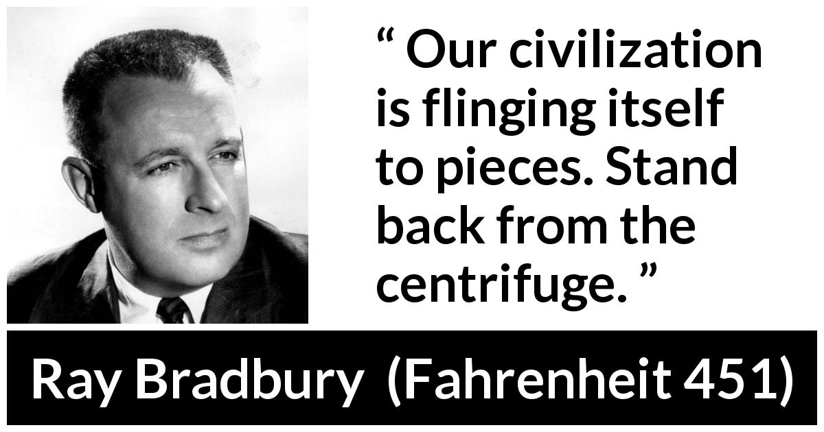 Ray Bradbury quote about civilization from Fahrenheit 451 - Our civilization is flinging itself to pieces. Stand back from the centrifuge.