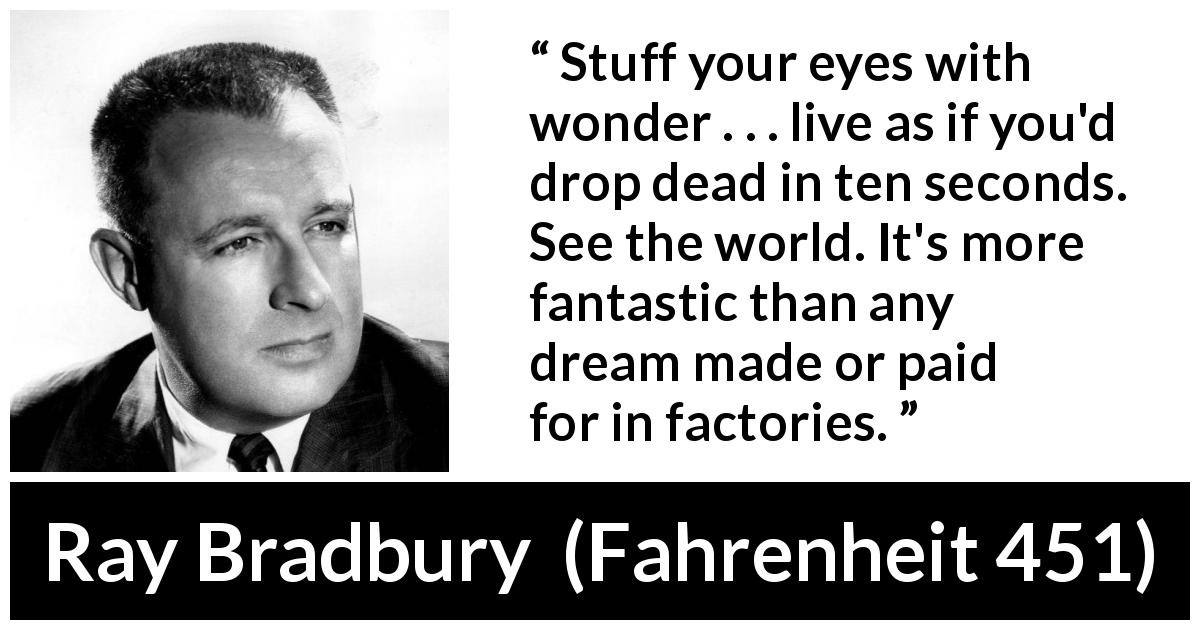 Ray Bradbury quote about dream from Fahrenheit 451 - Stuff your eyes with wonder . . . live as if you'd drop dead in ten seconds. See the world. It's more fantastic than any dream made or paid for in factories.