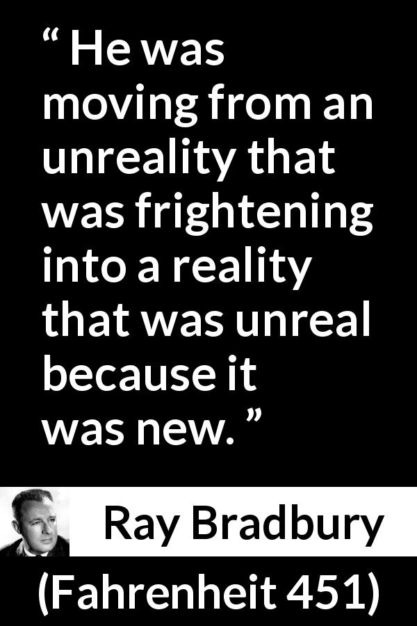 Ray Bradbury quote about fear from Fahrenheit 451 - He was moving from an unreality that was frightening into a reality that was unreal because it was new.