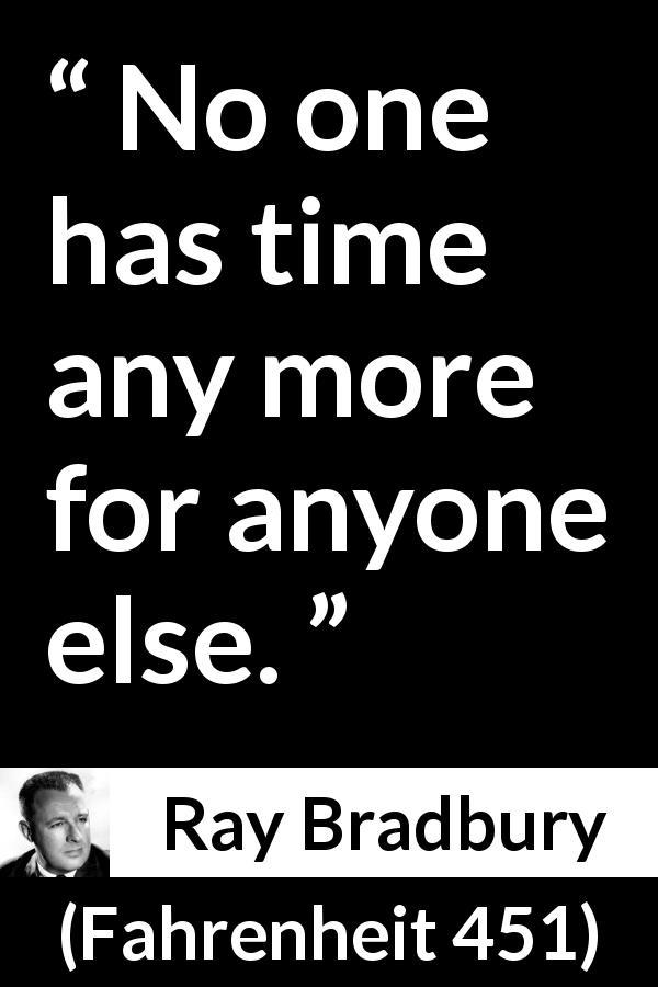 Ray Bradbury quote about listening from Fahrenheit 451 - No one has time any more for anyone else.