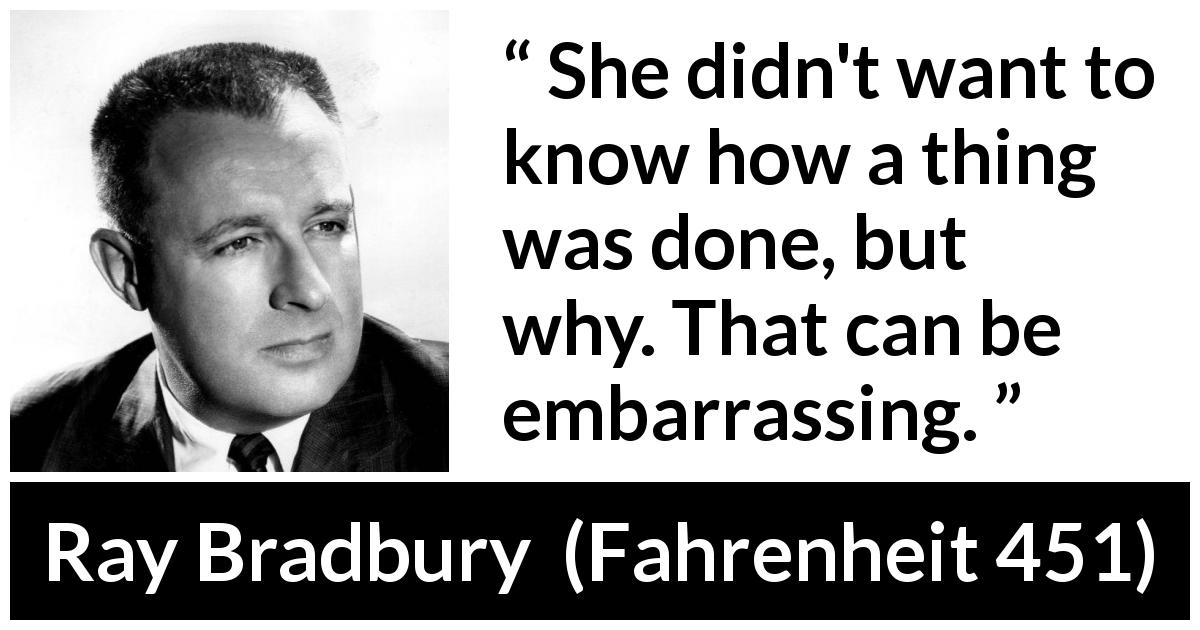 Ray Bradbury quote about question from Fahrenheit 451 - She didn't want to know how a thing was done, but why. That can be embarrassing.