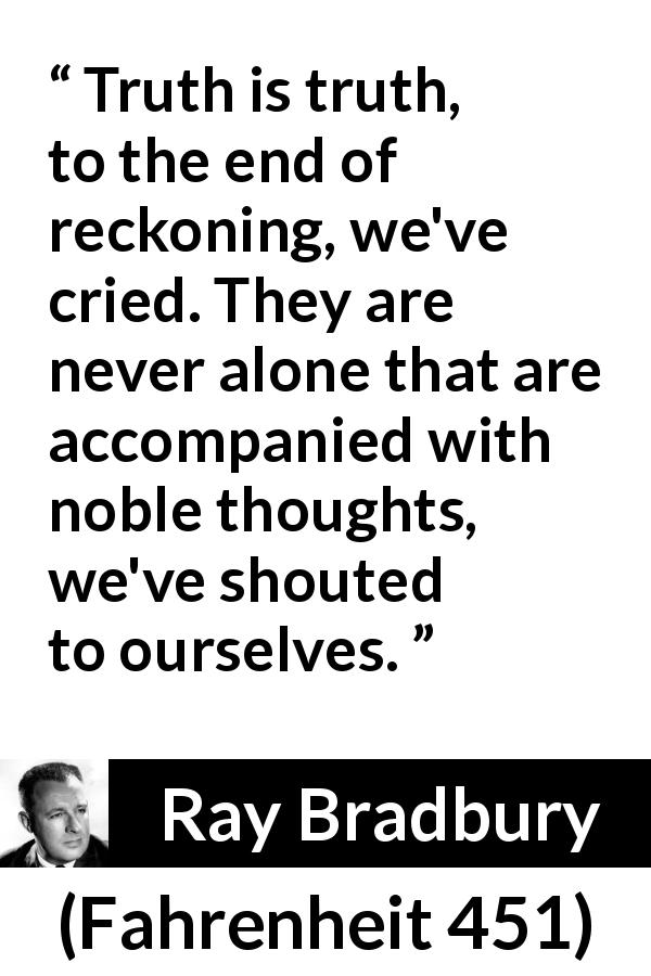 Ray Bradbury quote about truth from Fahrenheit 451 - Truth is truth, to the end of reckoning, we've cried. They are never alone that are accompanied with noble thoughts, we've shouted to ourselves.