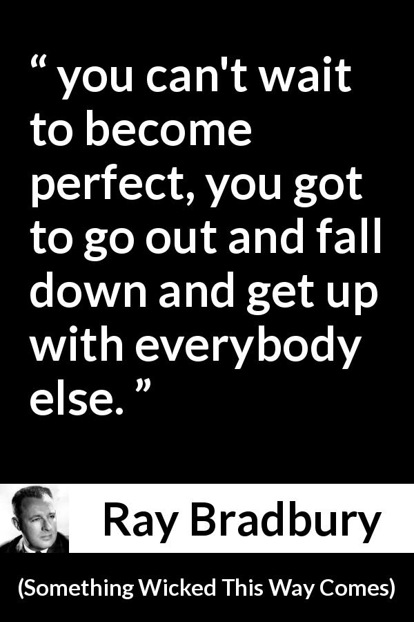 Ray Bradbury quote about waiting from Something Wicked This Way Comes - you can't wait to become perfect, you got to go out and fall down and get up with everybody else.