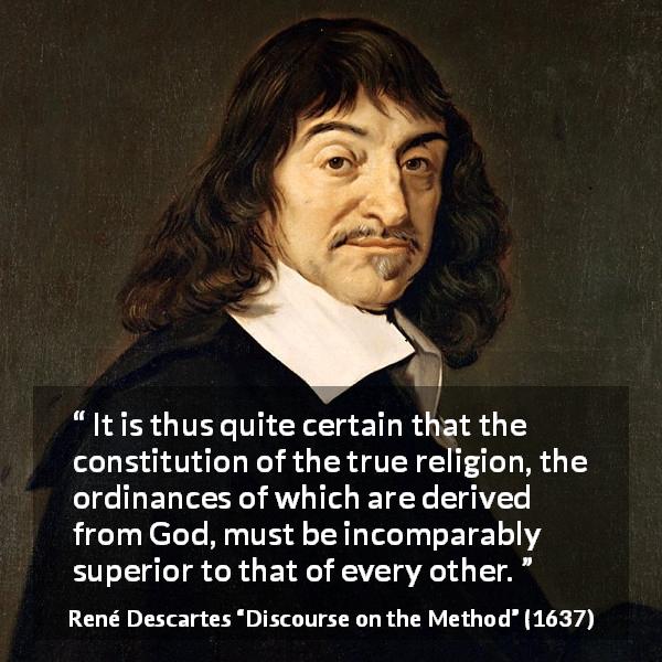 René Descartes quote about truth from Discourse on the Method - It is thus quite certain that the constitution of the true religion, the ordinances of which are derived from God, must be incomparably superior to that of every other.