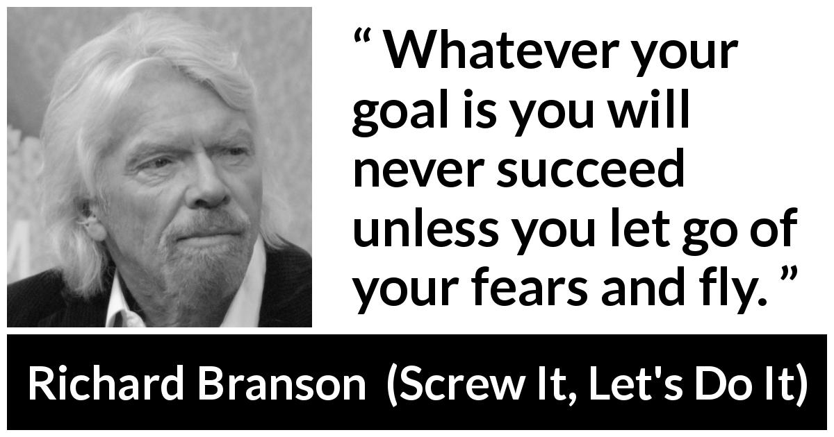 Richard Branson quote about fear from Screw It, Let's Do It - Whatever your goal is you will never succeed unless you let go of your fears and fly.