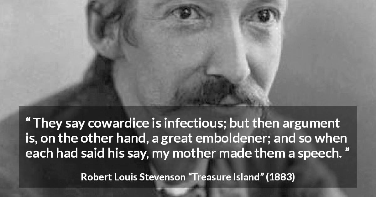 Robert Louis Stevenson quote about courage from Treasure Island - They say cowardice is infectious; but then argument is, on the other hand, a great emboldener; and so when each had said his say, my mother made them a speech.