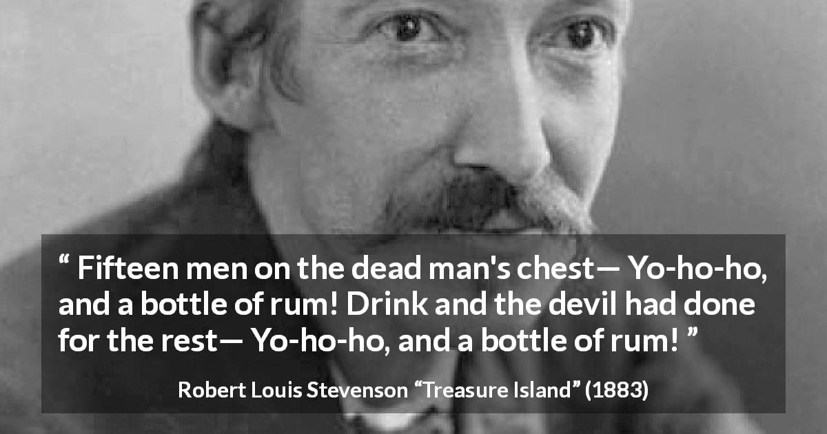 Robert Louis Stevenson quote about drinking from Treasure Island - Fifteen men on the dead man's chest— Yo-ho-ho, and a bottle of rum! Drink and the devil had done for the rest— Yo-ho-ho, and a bottle of rum!