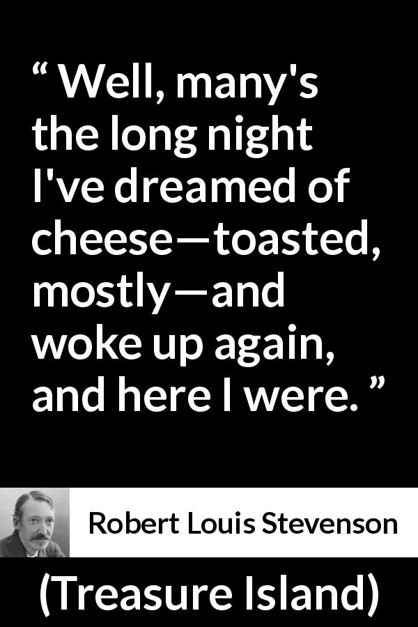 Robert Louis Stevenson quote about food from Treasure Island - Well, many's the long night I've dreamed of cheese—toasted, mostly—and woke up again, and here I were.