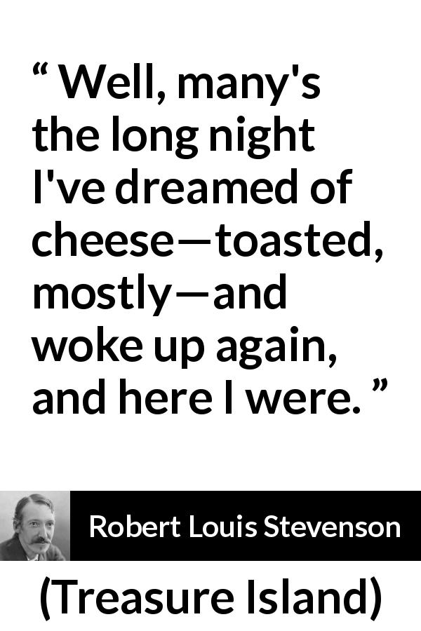 Robert Louis Stevenson quote about food from Treasure Island - Well, many's the long night I've dreamed of cheese—toasted, mostly—and woke up again, and here I were.