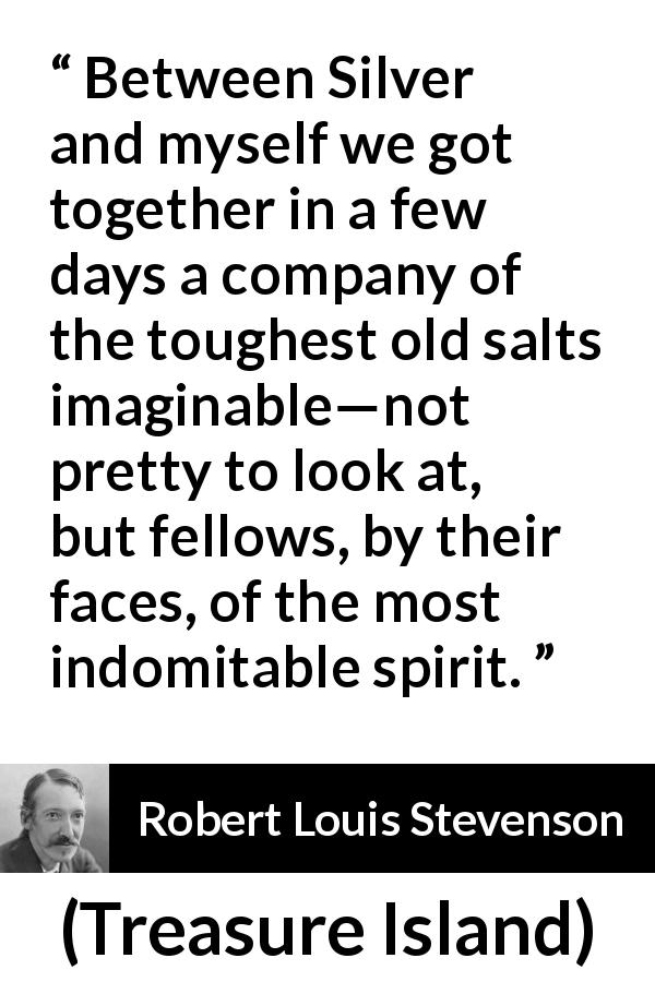 Robert Louis Stevenson quote about friendship from Treasure Island - Between Silver and myself we got together in a few days a company of the toughest old salts imaginable—not pretty to look at, but fellows, by their faces, of the most indomitable spirit.