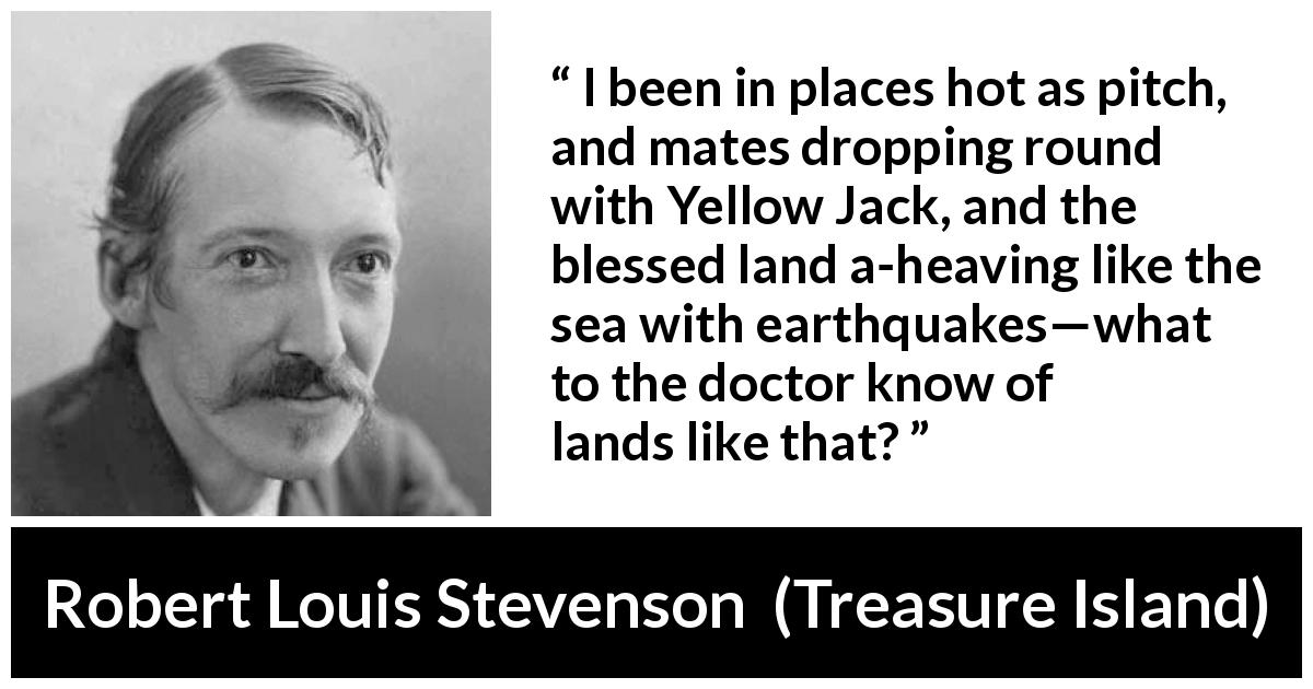 Robert Louis Stevenson quote about knowledge from Treasure Island - I been in places hot as pitch, and mates dropping round with Yellow Jack, and the blessed land a-heaving like the sea with earthquakes—what to the doctor know of lands like that?